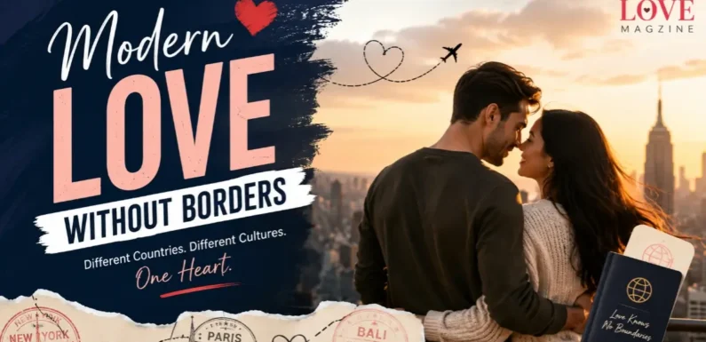 Modern Love Without Borders – How Real Relationships Thrive Across Countries and Cultures