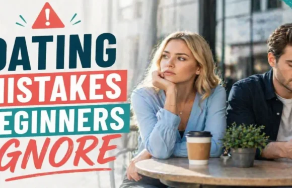 Dating Mistakes Beginners Often Ignore – Simple Tips to Date Smarter