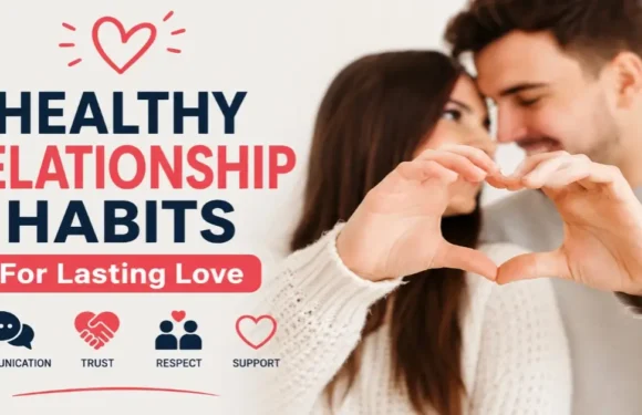 Healthy Relationship Habits For Lasting Love: 12 Simple Ways To Build A Stronger Bond